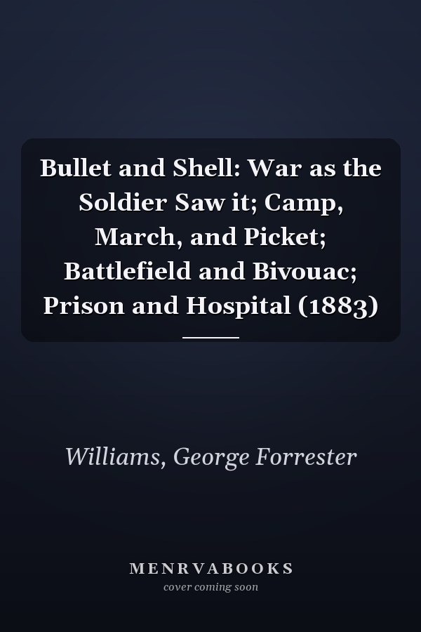 Bullet and Shell: War as the Soldier Saw it; Camp, March, and Picket; Battlefield and Bivouac; Prison and Hospital (1883)