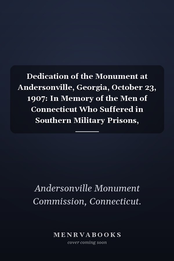 Dedication of the Monument at Andersonville, Georgia, October 23, 1907: In Memory of the Men of Connecticut Who Suffered in Southern Military Prisons, 1861-1865 (1908)