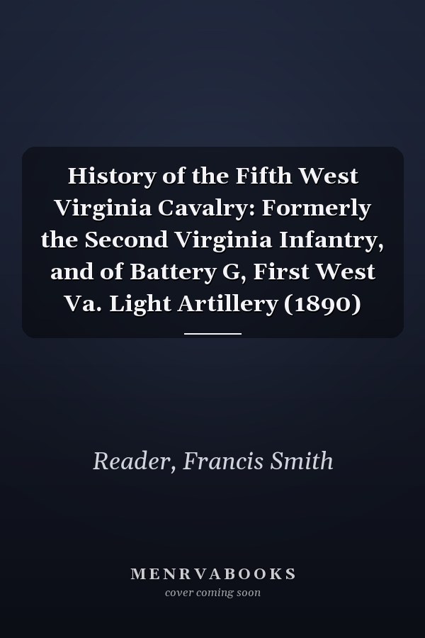 History of the Fifth West Virginia Cavalry: Formerly the Second Virginia Infantry, and of Battery G, First West Va. Light Artillery (1890)