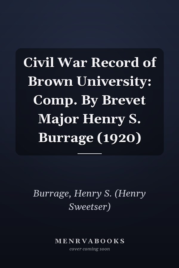 Civil War Record of Brown University: Comp. By Brevet Major Henry S. Burrage (1920)