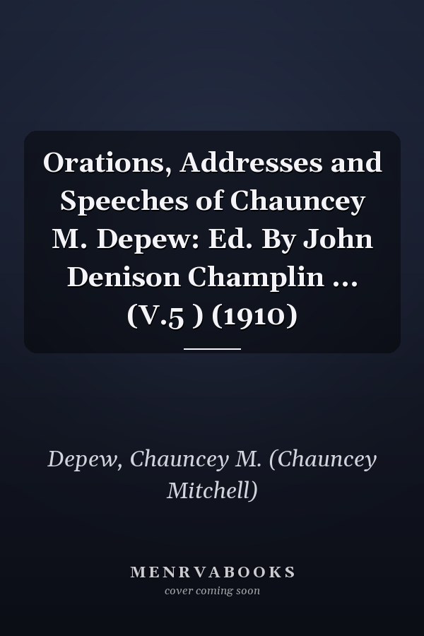 Orations, Addresses and Speeches of Chauncey M. Depew: Ed. By John Denison Champlin ... (V.5 ) (1910)