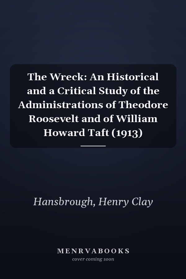 The Wreck: An Historical and a Critical Study of the Administrations of Theodore Roosevelt and of William Howard Taft (1913)