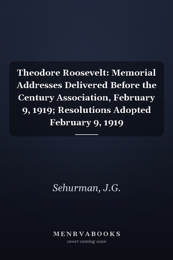 Theodore Roosevelt: Memorial Addresses Delivered Before the Century Association, February 9, 1919; Resolutions Adopted February 9, 1919