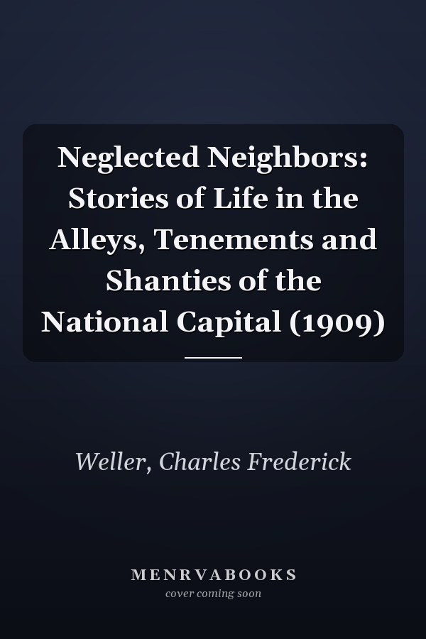 Neglected Neighbors: Stories of Life in the Alleys, Tenements and Shanties of the National Capital (1909)