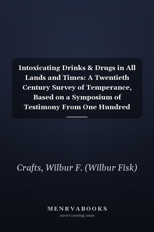Intoxicating Drinks & Drugs in All Lands and Times: A Twentieth Century Survey of Temperance, Based on a Symposium of Testimony From One Hundred Missionaries and Travelers (1911)