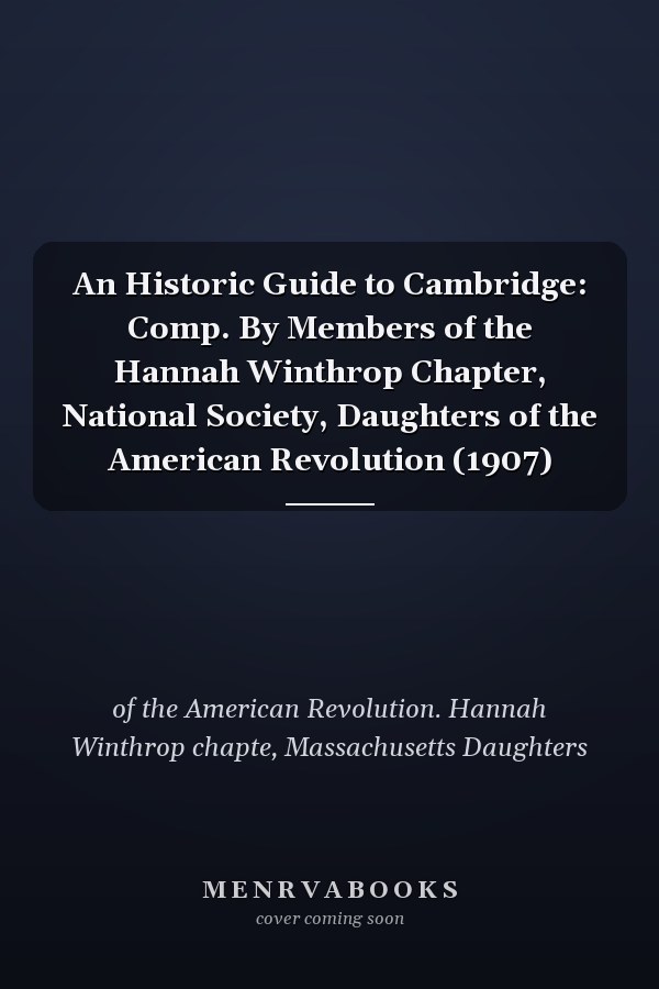 An Historic Guide to Cambridge: Comp. By Members of the Hannah Winthrop Chapter, National Society, Daughters of the American Revolution (1907)