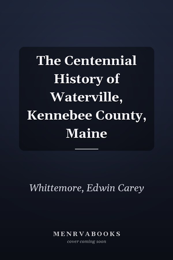 The Centennial History of Waterville, Kennebee County, Maine
