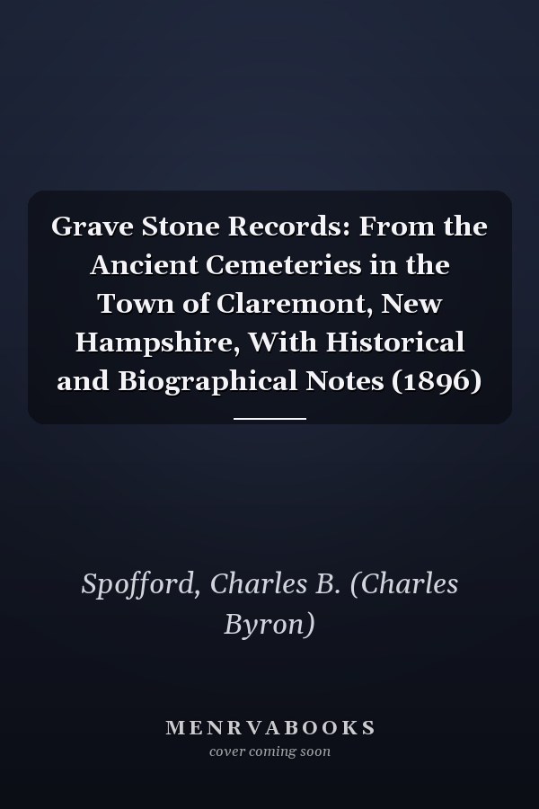 Grave Stone Records: From the Ancient Cemeteries in the Town of Claremont, New Hampshire, With Historical and Biographical Notes (1896)