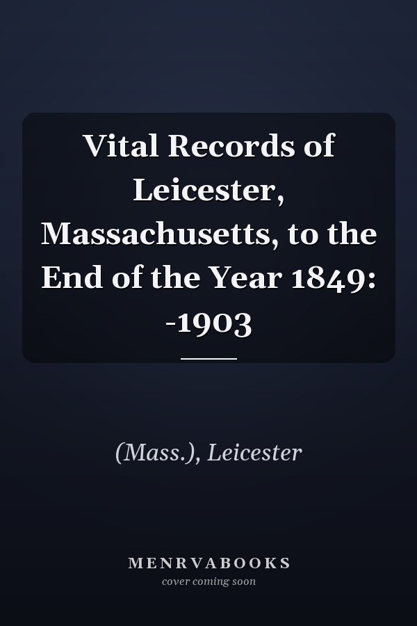 Vital Records of Leicester, Massachusetts, to the End of the Year 1849: -1903