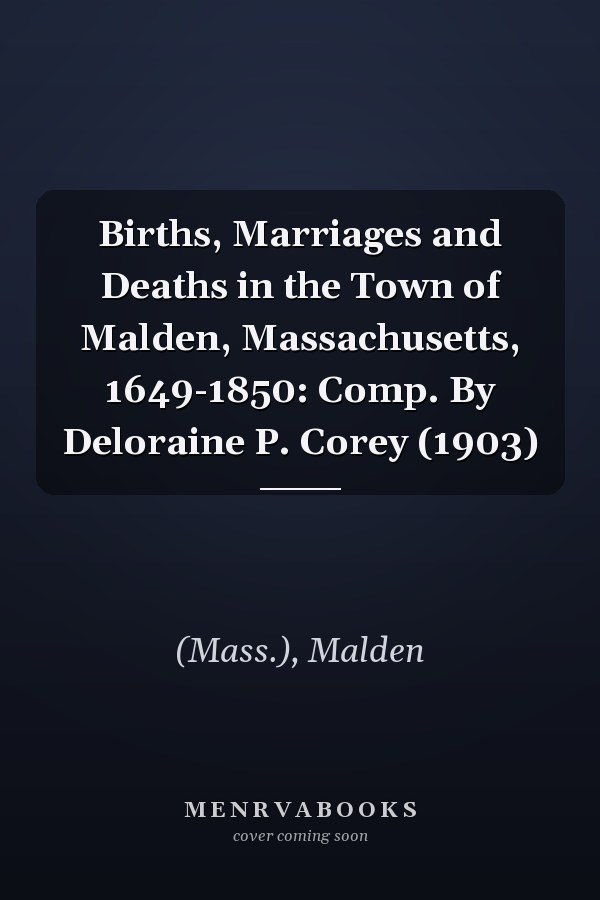 Births, Marriages and Deaths in the Town of Malden, Massachusetts, 1649-1850: Comp. By Deloraine P. Corey (1903)