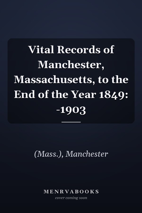 Vital Records of Manchester, Massachusetts, to the End of the Year 1849: -1903