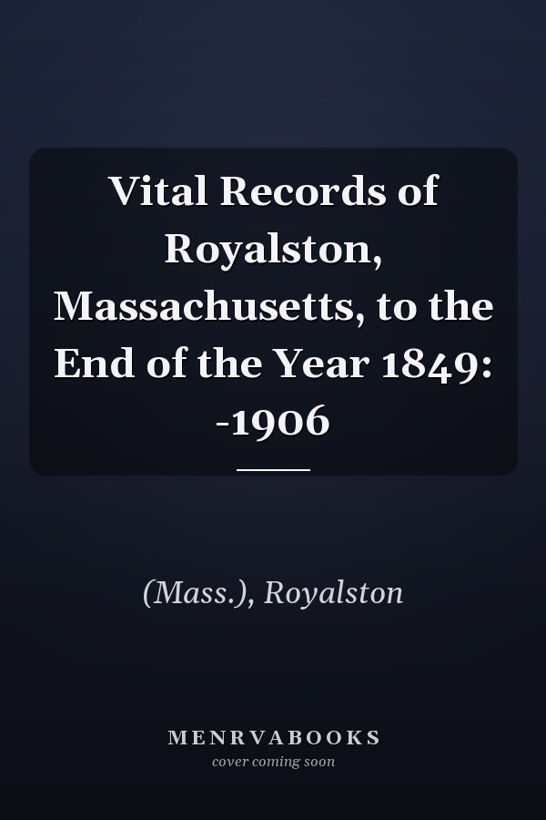Vital Records of Royalston, Massachusetts, to the End of the Year 1849: -1906