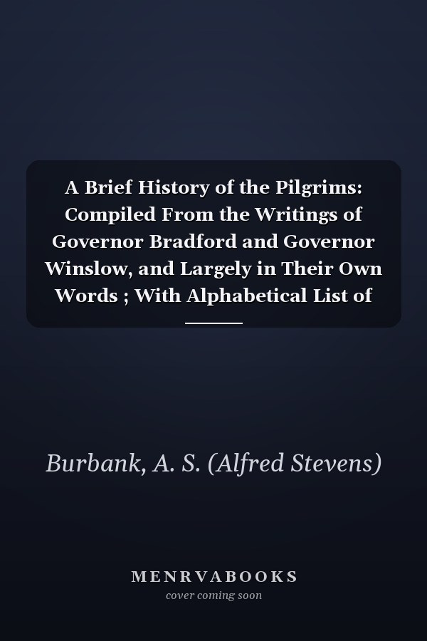 A Brief History of the Pilgrims: Compiled From the Writings of Governor Bradford and Governor Winslow, and Largely in Their Own Words ; With Alphabetical List of Mayflower Passengers (1920?)