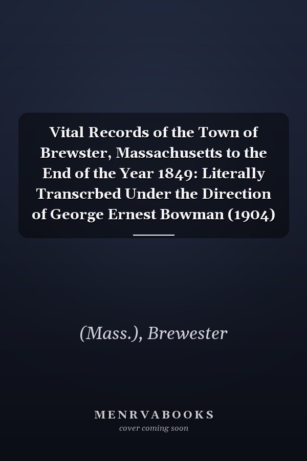 Vital Records of the Town of Brewster, Massachusetts to the End of the Year 1849: Literally Transcrbed Under the Direction of George Ernest Bowman (1904)