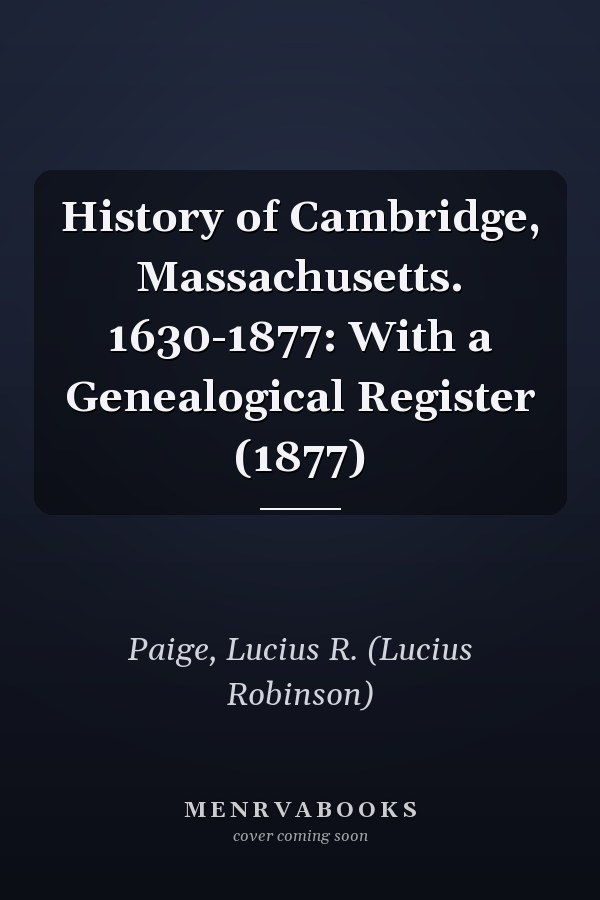 History of Cambridge, Massachusetts. 1630-1877: With a Genealogical Register (1877)