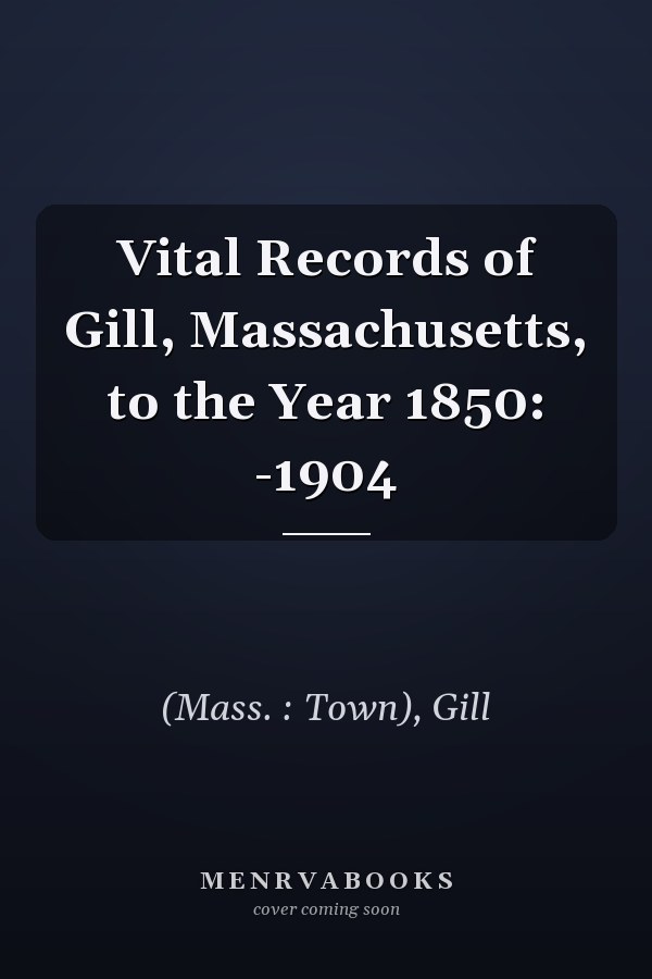 Vital Records of Gill, Massachusetts, to the Year 1850: -1904