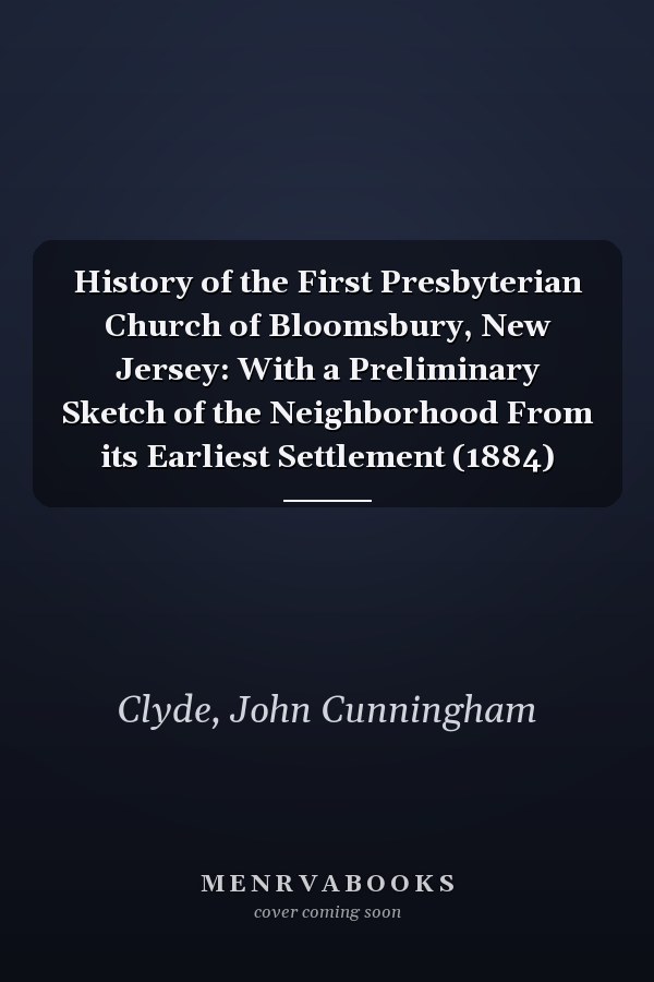History of the First Presbyterian Church of Bloomsbury, New Jersey: With a Preliminary Sketch of the Neighborhood From its Earliest Settlement (1884)