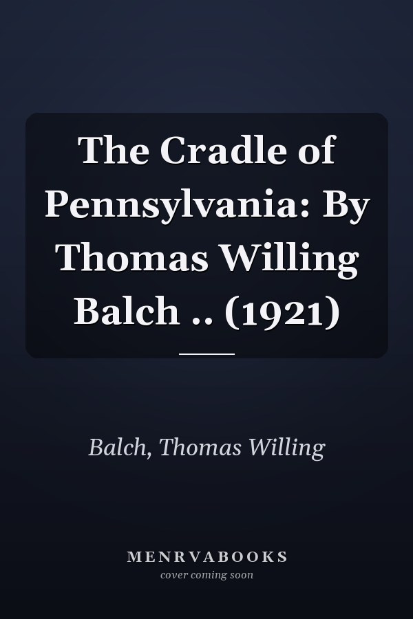 The Cradle of Pennsylvania: By Thomas Willing Balch .. (1921)