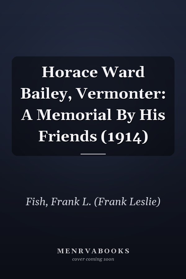 Horace Ward Bailey, Vermonter: A Memorial By His Friends (1914)