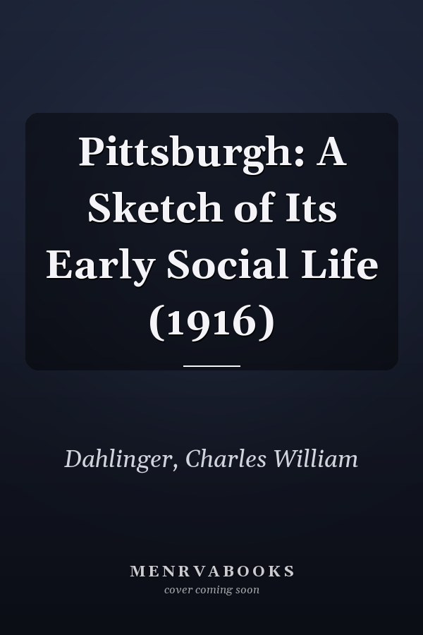 Pittsburgh: A Sketch of Its Early Social Life (1916)