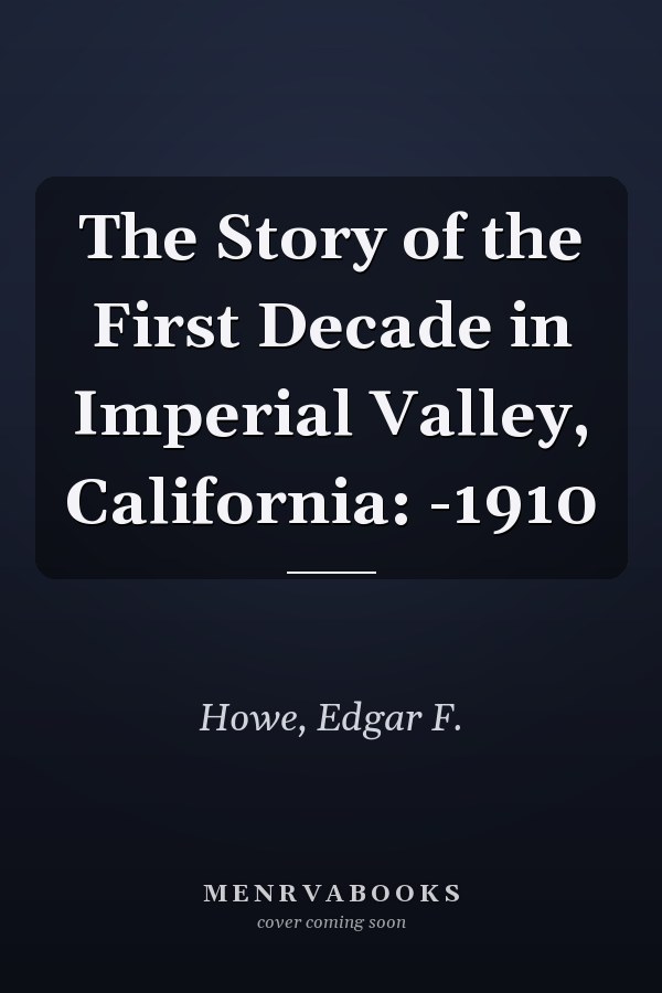 The Story of the First Decade in Imperial Valley, California: -1910