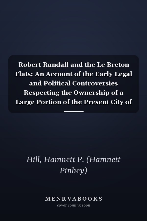 Robert Randall and the Le Breton Flats: An Account of the Early Legal and Political Controversies Respecting the Ownership of a Large Portion of the Present City of Ottawa (1919)
