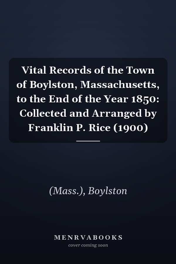 Vital Records of the Town of Boylston, Massachusetts, to the End of the Year 1850: Collected and Arranged by Franklin P. Rice (1900)