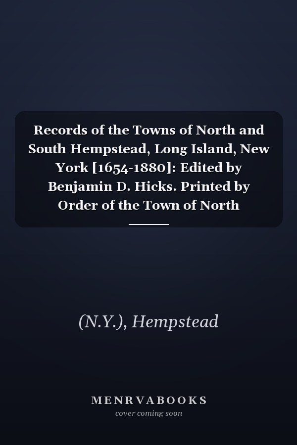 Records of the Towns of North and South Hempstead, Long Island, New York [1654-1880]: Edited by Benjamin D. Hicks. Printed by Order of the Town of North Hempstead (V.1 ) (1896-1904)