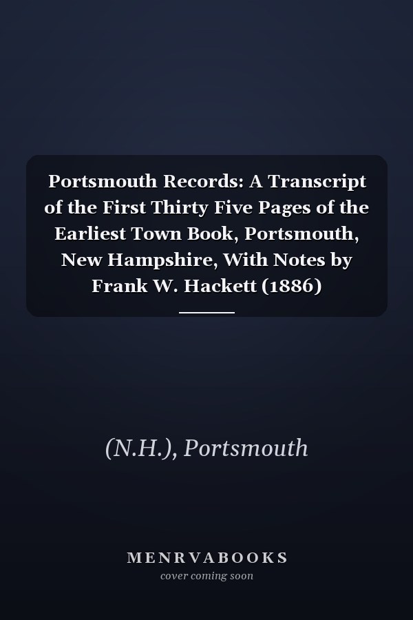 Portsmouth Records: A Transcript of the First Thirty Five Pages of the Earliest Town Book, Portsmouth, New Hampshire, With Notes by Frank W. Hackett (1886)