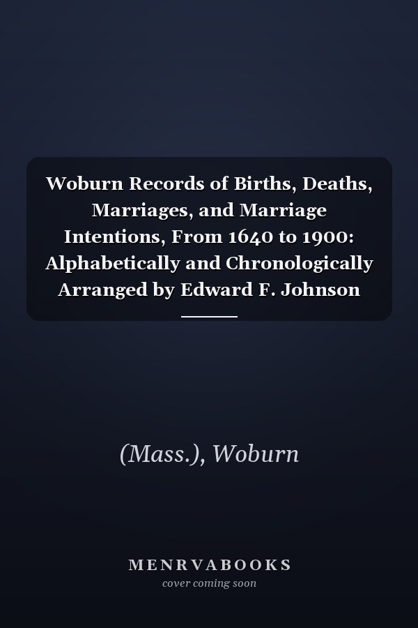 Woburn Records of Births, Deaths, Marriages, and Marriage Intentions, From 1640 to 1900: Alphabetically and Chronologically Arranged by Edward F. Johnson (V.2 ) (1890-1919)