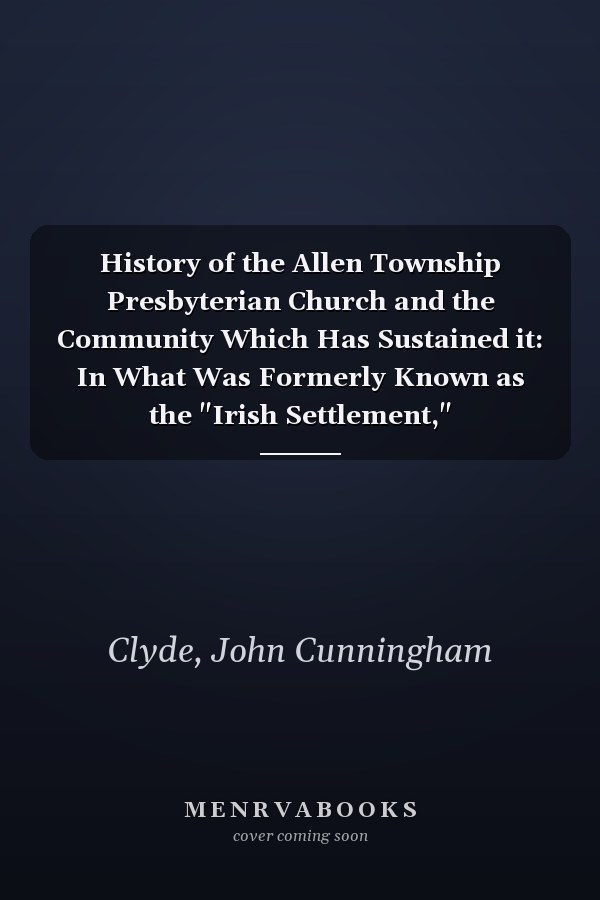 History of the Allen Township Presbyterian Church and the Community Which Has Sustained it: In What Was Formerly Known as the "Irish Settlement," Northampton County, Pa. (1876)