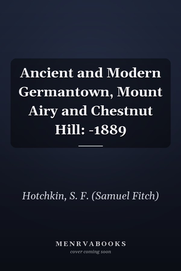 Ancient and Modern Germantown, Mount Airy and Chestnut Hill: -1889