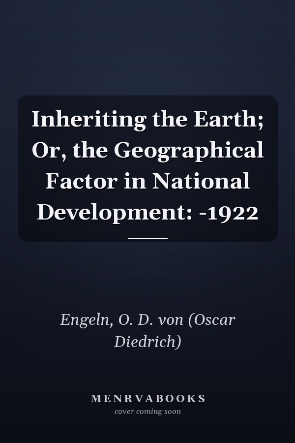 Inheriting the Earth; Or, the Geographical Factor in National Development: -1922