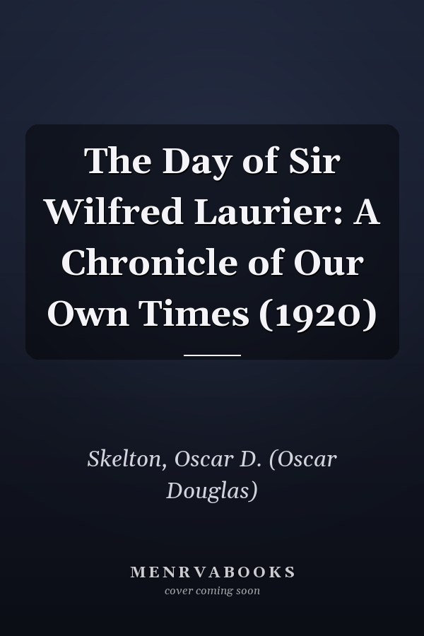 The Day of Sir Wilfred Laurier: A Chronicle of Our Own Times (1920)