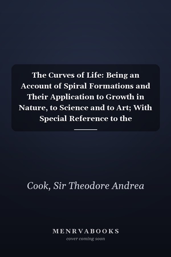 The Curves of Life: Being an Account of Spiral Formations and Their Application to Growth in Nature, to Science and to Art; With Special Reference to the Manuscripts of Leonardo Da Vinci (1914)