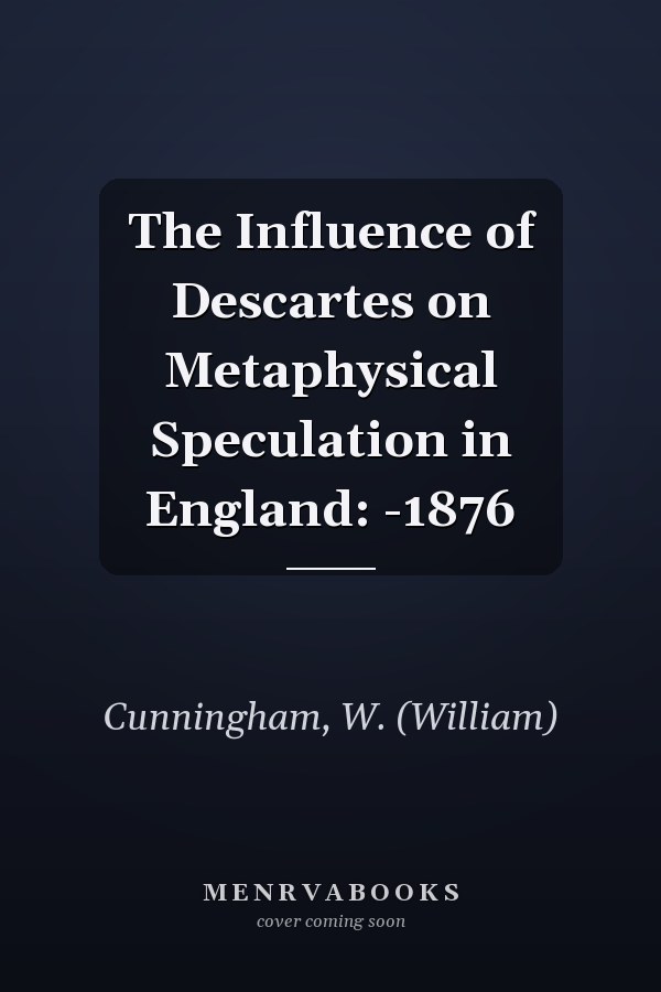 The Influence of Descartes on Metaphysical Speculation in England: -1876
