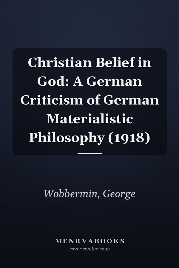 Christian Belief in God: A German Criticism of German Materialistic Philosophy (1918)