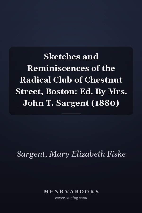 Sketches and Reminiscences of the Radical Club of Chestnut Street, Boston: Ed. By Mrs. John T. Sargent (1880)