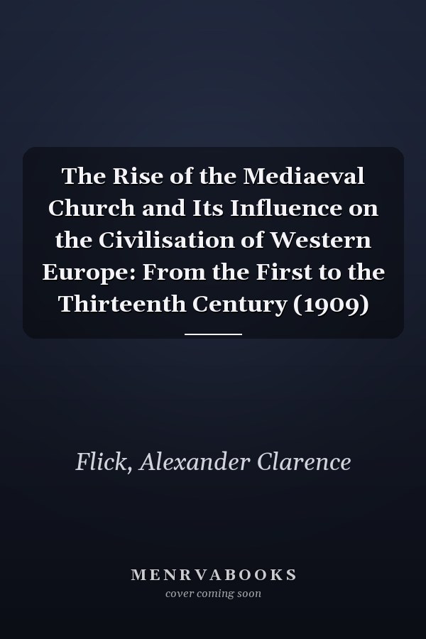 The Rise of the Mediaeval Church and Its Influence on the Civilisation of Western Europe: From the First to the Thirteenth Century (1909)