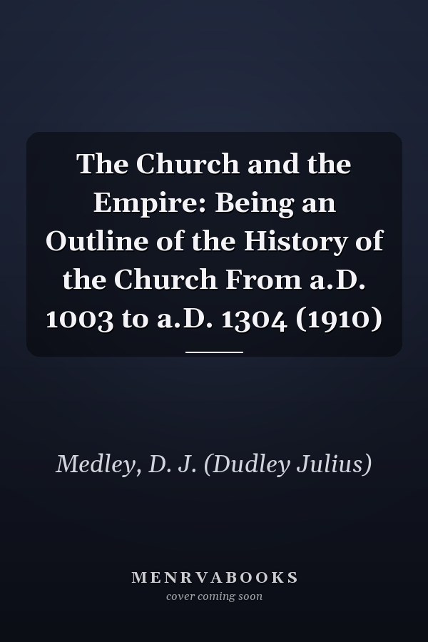 The Church and the Empire: Being an Outline of the History of the Church From a.D. 1003 to a.D. 1304 (1910)
