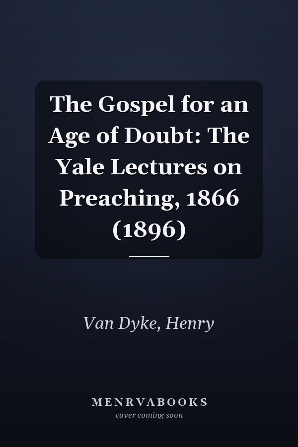 The Gospel for an Age of Doubt: The Yale Lectures on Preaching, 1866 (1896)