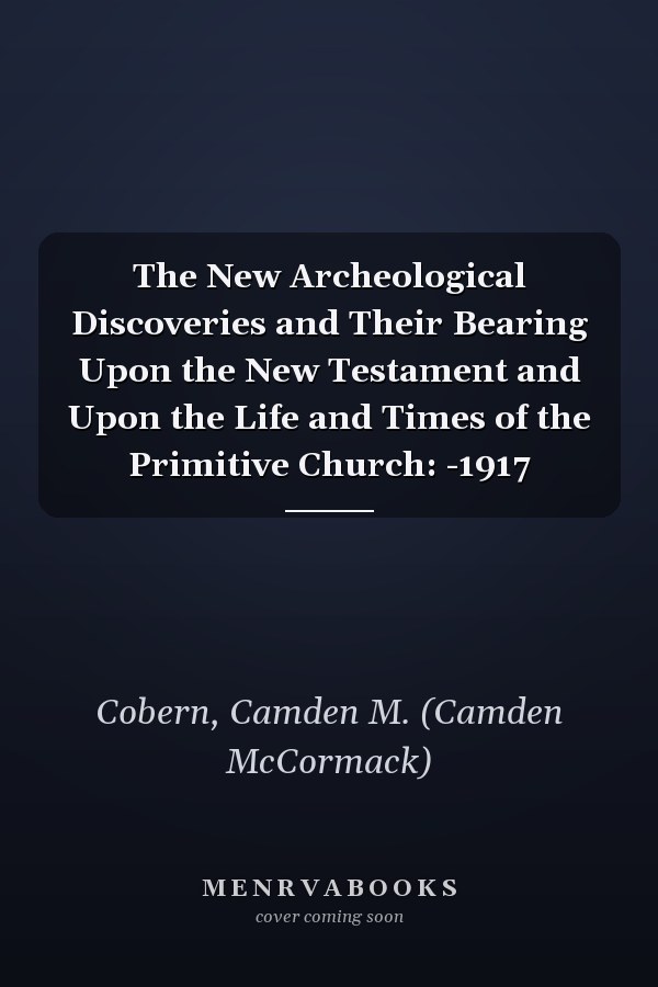 The New Archeological Discoveries and Their Bearing Upon the New Testament and Upon the Life and Times of the Primitive Church: -1917