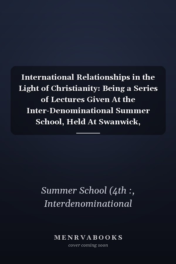 International Relationships in the Light of Christianity: Being a Series of Lectures Given At the Inter-Denominational Summer School, Held At Swanwick, Derbyshire, June 26th to July 5th, 1915 (1915)