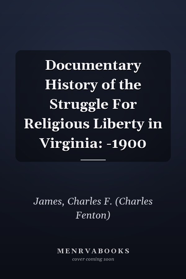 Documentary History of the Struggle For Religious Liberty in Virginia: -1900