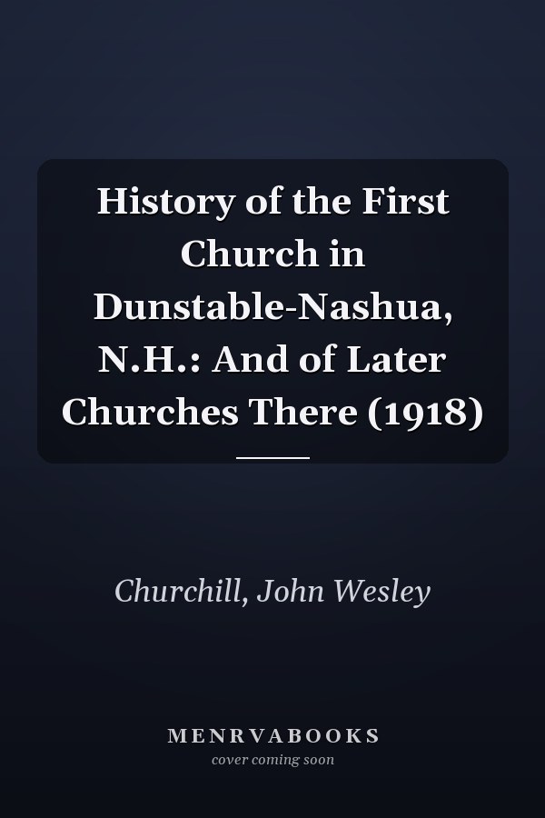 History of the First Church in Dunstable-Nashua, N.H.: And of Later Churches There (1918)