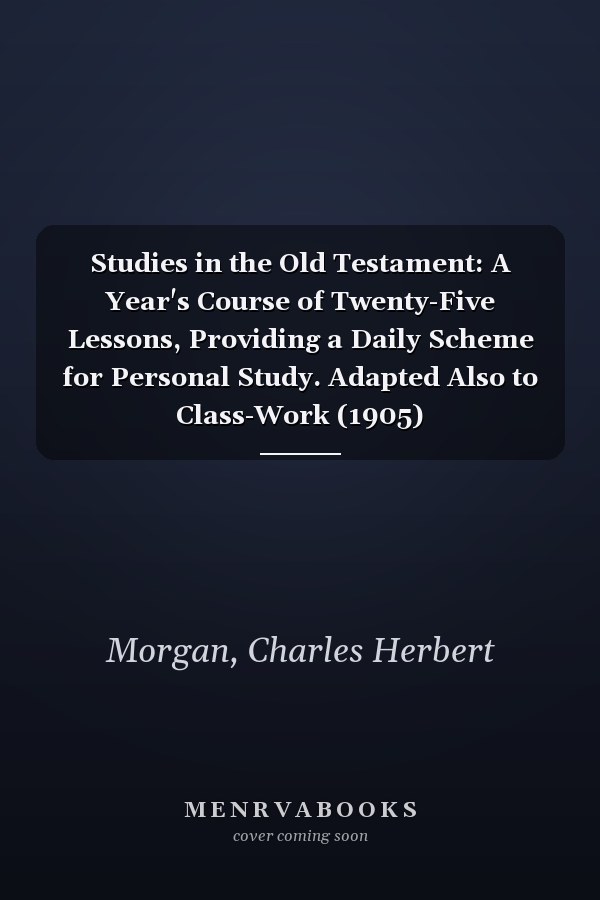 Studies in the Old Testament: A Year's Course of Twenty-Five Lessons, Providing a Daily Scheme for Personal Study. Adapted Also to Class-Work (1905)