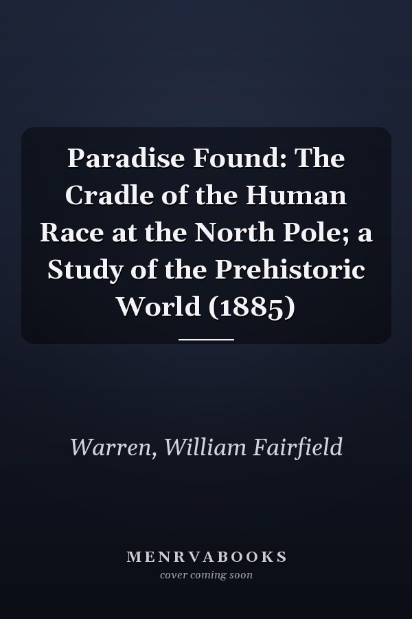 Paradise Found: The Cradle of the Human Race at the North Pole; a Study of the Prehistoric World (1885)