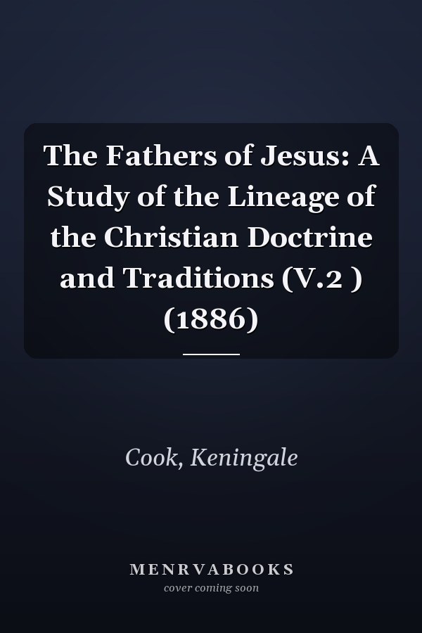 The Fathers of Jesus: A Study of the Lineage of the Christian Doctrine and Traditions (V.2 ) (1886)