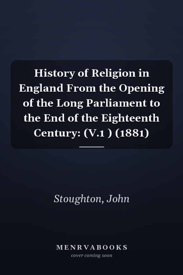 History of Religion in England From the Opening of the Long Parliament to the End of the Eighteenth Century: (V.1 ) (1881)
