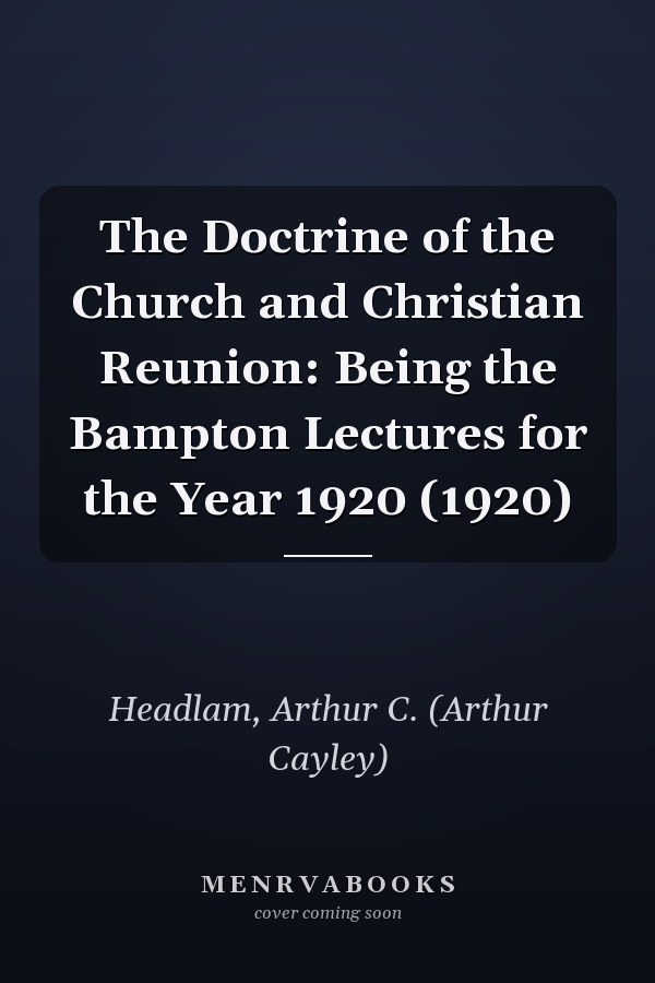 The Doctrine of the Church and Christian Reunion: Being the Bampton Lectures for the Year 1920 (1920)